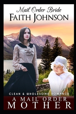 Mail Order Bride: A Mail Order Mother: Clean and Wholesome Western Historical Romance by Johnson, Faith