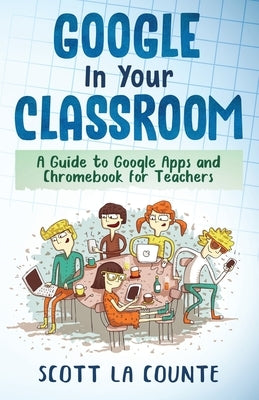 Google In Your Classroom: A Guide to Google Apps and Chromebook for Teachers by La Counte, Scott