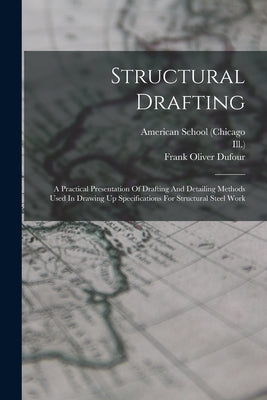 Structural Drafting: A Practical Presentation Of Drafting And Detailing Methods Used In Drawing Up Specifications For Structural Steel Work by (Chicago, American School