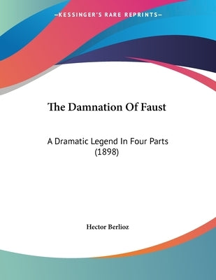 The Damnation Of Faust: A Dramatic Legend In Four Parts (1898) by Berlioz, Hector