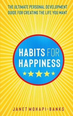 Habits for Happiness: The Ultimate Personal Development Guide For Creating The Life You Want by Mohapi-Banks, Janet