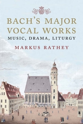 Bach's Major Vocal Works: Music, Drama, Liturgy by Rathey, Markus