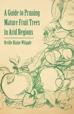 A Guide to Pruning Mature Fruit Trees in Arid Regions by Whipple, Orville Blaine