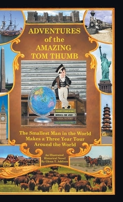 Adventures of the Amazing Tom Thumb: An Illustrated Historical Novel - The Smallest Man in the World Makes a Three Year Tour Around the World by Addison, Glenn T.