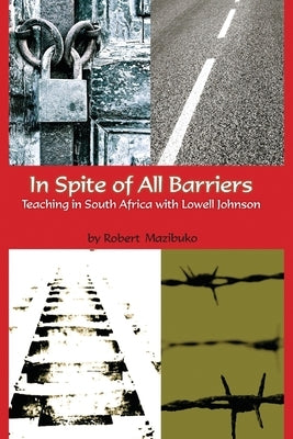 In Spite of All Barriers: Teaching in South Africa with Lowell Johnson by Mazibuko, Robert