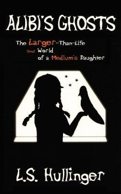 Alibi's Ghosts, The Larger-Than-Life Small World of a Medium's Daughter by Hullinger, L. S.