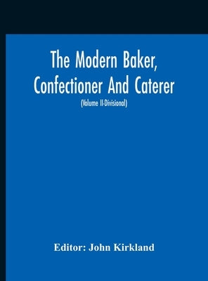 The Modern Baker, Confectioner And Caterer; A Practical And Scientific Work For The Baking And Allied Trades With Contributions From Leading Specialis by Kirkland, John