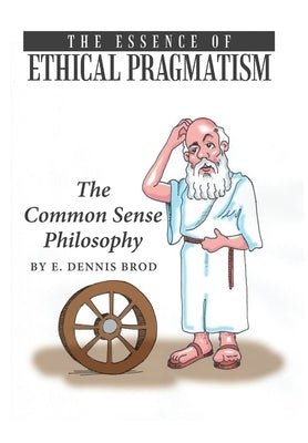 The Essence of Ethical Pragmatism: The Common Sense Philosophy by Brod, E. Dennis