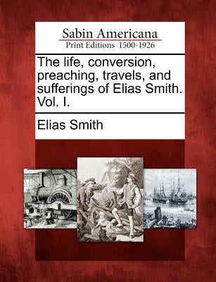 The Life, Conversion, Preaching, Travels, and Sufferings of Elias Smith. Vol. I. by Smith, Elias