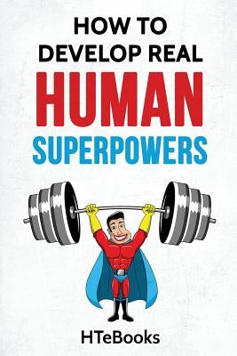 How To Develop Real Human Superpowers: Beginner's Guide by Htebooks