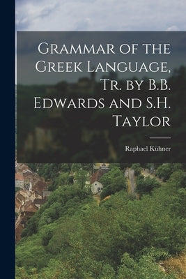 Grammar of the Greek Language, Tr. by B.B. Edwards and S.H. Taylor by Kühner, Raphael