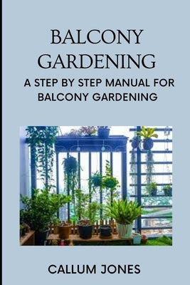 Balcony Gardening: A Step by Step Manual for Balcony Gardening by Jones, Callum