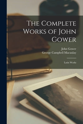 The Complete Works of John Gower: Latin Works by Macaulay, George Campbell