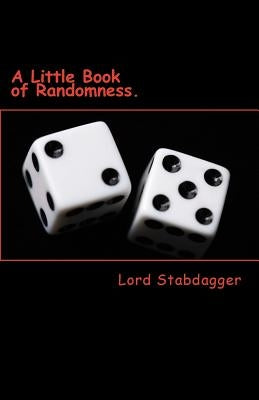 A Little Book of Randomness.: Poems, rhymes and silly little things. by Stabdagger, Lord