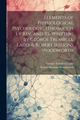 Elements of Physiological Psychology;...(Thoroughly Rev. and Re-Written) by George Trumbull Ladd, & Robert Sessions Woodworth by Ladd, George Trumbull