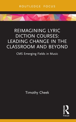 Reimagining Lyric Diction Courses: Leading Change in the Classroom and Beyond: CMS Emerging Fields in Music by Cheek, Timothy