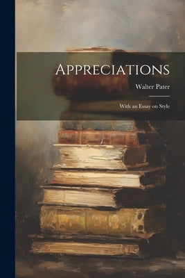 Appreciations: With an Essay on Style by Pater, Walter