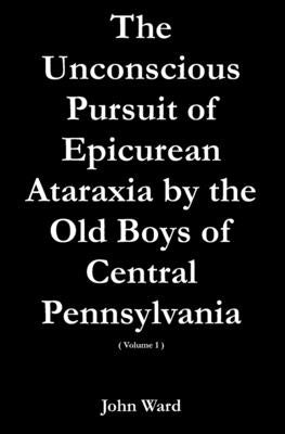 The Unconscious Pursuit of Epicurean Ataraxia by the Old Boys of Central Pennsylvania by Ward, John