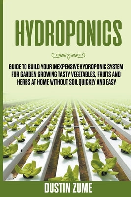 Hydroponics: Guide to Build your Inexpensive Hydroponic System for Garden Growing Tasty Vegetables, Fruits and Herbs at Home Withou by Zume, Dustin