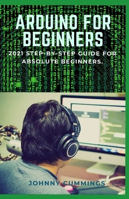 Arduino for Beginners: 2021 Step-by-Step Guide for Absolute Beginners. by Cummings, Johnny