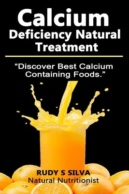 Calcium Deficiency Natural Treatment: Discover Best Calcium Containing Foods by Silva, Rudy S.