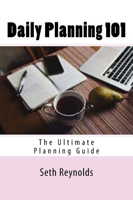 Daily Planning 101: The Ultimate Planning Guide by Reynolds, Seth