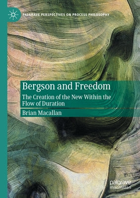 Bergson and Freedom: The Creation of the New Within the Flow of Duration by Macallan, Brian