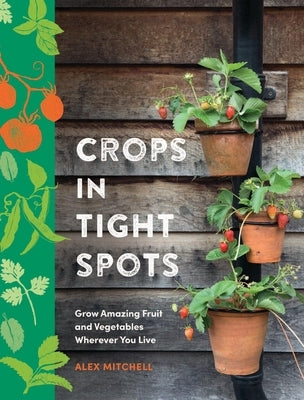 Crops in Tight Spots: Grow Amazing Fruit and Vegetables Wherever You Like by Mitchell, Alex