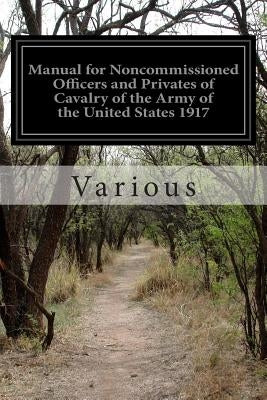 Manual for Noncommissioned Officers and Privates of Cavalry of the Army of the United States 1917 by Various