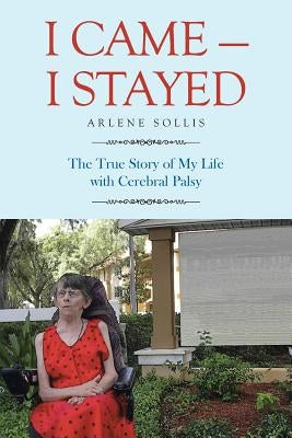 I Came-I Stayed: The True Story of My Life with Cerebral Palsy by Sollis, Arlene