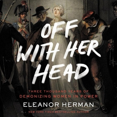 Off with Her Head: Three Thousand Years of Demonizing Women in Power by Herman, Eleanor