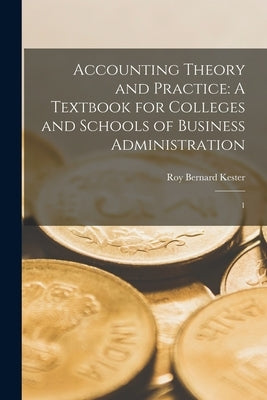 Accounting Theory and Practice: A Textbook for Colleges and Schools of Business Administration: 1 by Kester, Roy Bernard