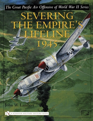 The Great Pacific Air Offensive of World War II: Volume Two: Severing the Empire's Lifeline 1945 by Lambert, John W.