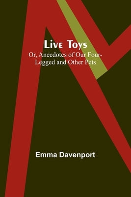 Live Toys; Or, Anecdotes of Our Four-Legged and Other Pets by Davenport, Emma