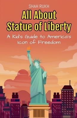 All About Statue of Liberty: A Kid's Guide to America's Icon of Freedom by Rukh, Shah