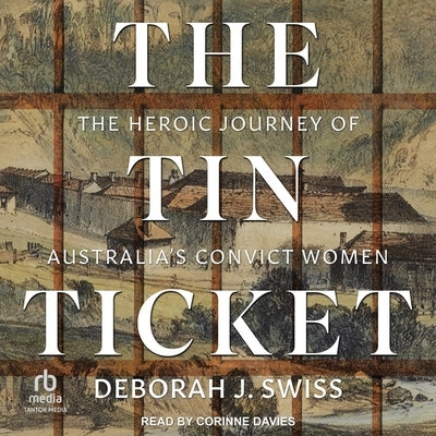 The Tin Ticket: The Heroic Journey of Australia's Convict Women by Swiss, Deborah J.