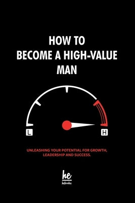 How to Become a High-Value Man: Unleashing Your Potential for Growth, Leadership and Success. by Hebooks