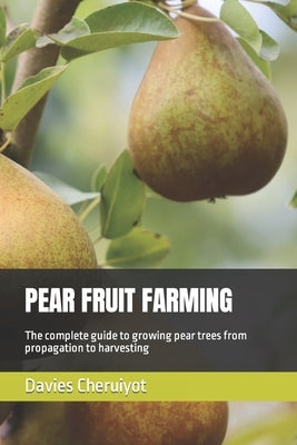 Pear Fruit Farming: The complete guide to growing pear trees from propagation to harvesting by Cheruiyot, Davies