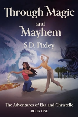 Through Magic and Mayhem: The Adventures of Eka and Christelle: Book One by Pixley, S. D.