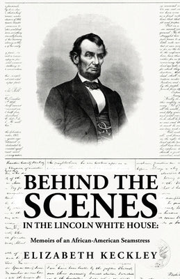 Behind the Scenes in the Lincoln White House: Memoirs of an African-American Seamstress: Memoirs of an African-American Seamstress By: Elizabeth Keckl by By Elizabeth Keckley