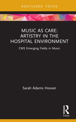 Music as Care: Artistry in the Hospital Environment: CMS Emerging Fields in Music by Hoover, Sarah Adams