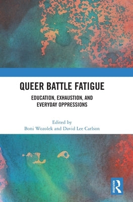 Queer Battle Fatigue: Education, Exhaustion, and Everyday Oppressions by Wozolek, Boni