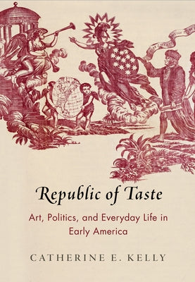 Republic of Taste: Art, Politics, and Everyday Life in Early America by Kelly, Catherine E.