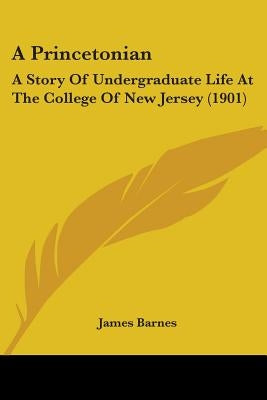 A Princetonian: A Story Of Undergraduate Life At The College Of New Jersey (1901) by Barnes, James