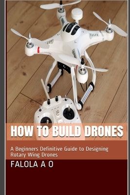 How to Build Drones: A Beginners Definitive Guide to Designing Rotary Wing Drones by O. J., Dave