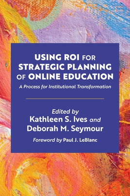 Using Roi for Strategic Planning of Online Education: A Process for Institutional Transformation by LeBlanc, Paul