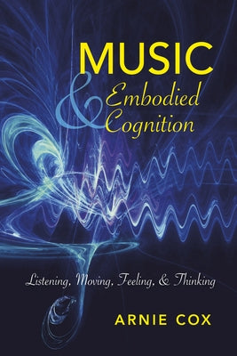 Music and Embodied Cognition: Listening, Moving, Feeling, and Thinking by Cox, Arnie