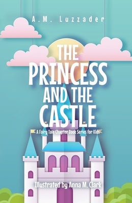 The Princess and the Castle: A Fairy Tale Chapter Book Series for Kids by Luzzader, A. M.