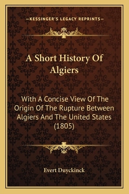 A Short History Of Algiers: With A Concise View Of The Origin Of The Rupture Between Algiers And The United States (1805) by Evert Duyckinck