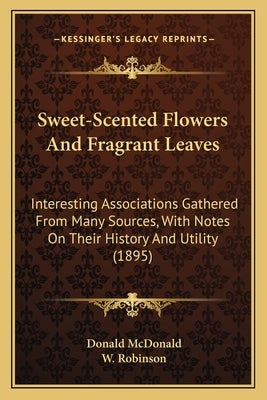 Sweet-Scented Flowers And Fragrant Leaves: Interesting Associations Gathered From Many Sources, With Notes On Their History And Utility (1895) by McDonald, Donald